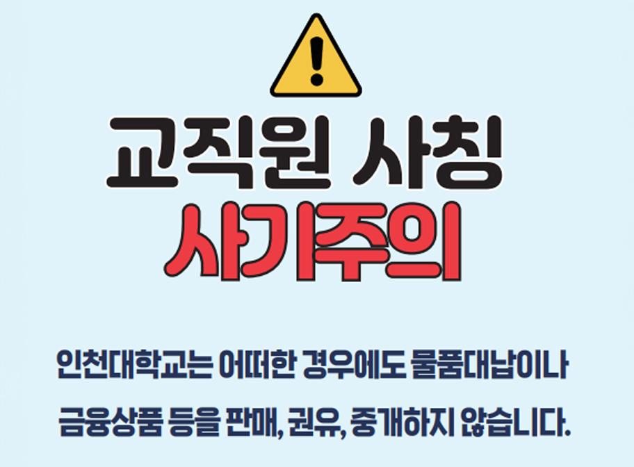 교직원 사칭 사기주의 인천대학교는 어떠한 겨웅에도 물품대납이나 금융상품등을 판매, 권유, 중개하지 않습니다.